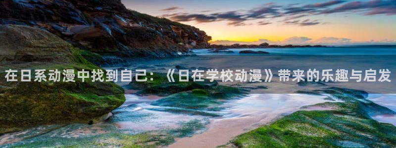 51动漫app官网免费：在日系动漫中找到自己：《日在学校动漫》带来的乐趣与启发