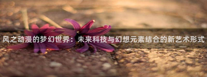 51动漫区：风之动漫的梦幻世界：未来科技与幻想元素结合的新艺术形式