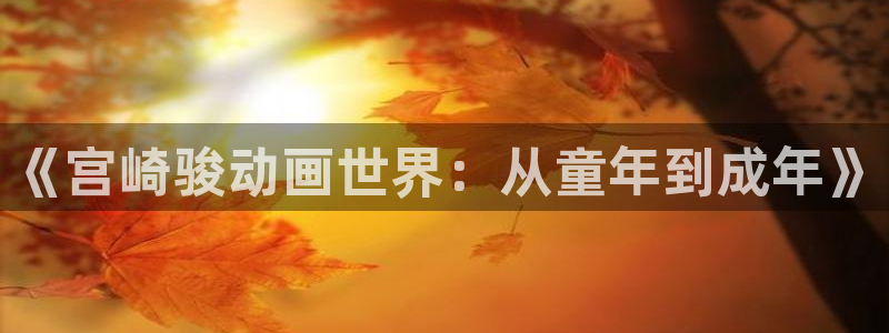 51动漫漫画在线观看：《宫崎骏动画世界：从童年到成年》