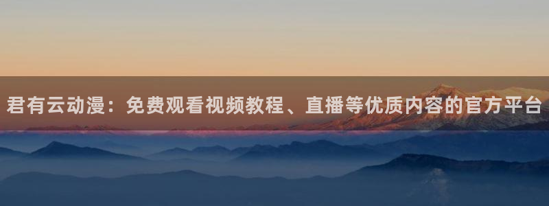 51动漫大全动漫免费今日：君有云动漫：免费观看视频教程、直播等优质内容的官方平台