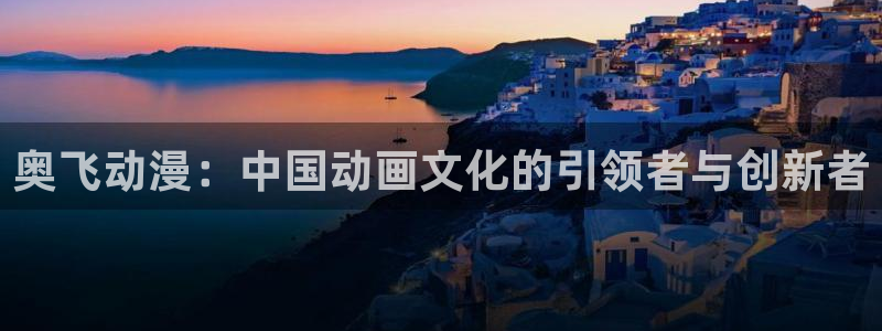 51动漫大全动漫免费观看：奥飞动漫：中国动画文化的引领者与创新者