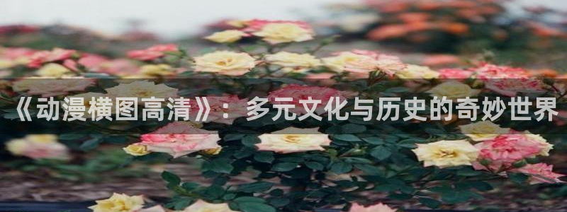 51动漫网免费版入口：《动漫横图高清》：多元文化与历史的奇妙世界